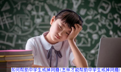 如何帮助中学生戒掉网瘾(怎样才能帮助中学生戒掉网瘾)