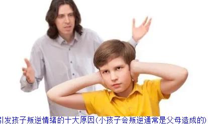 父母引发孩子叛逆情绪的十大原因(小孩子会叛逆通常是父母造成的)