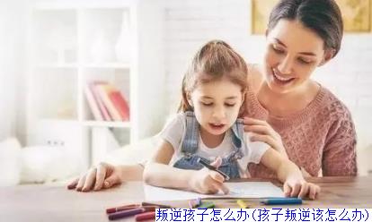 叛逆孩子怎么办(孩子叛逆该怎么办)