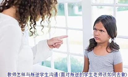 教师怎样与叛逆学生沟通(面对叛逆的学生老师该如何去做)