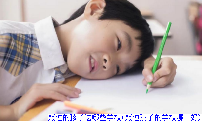 叛逆的孩子送哪些学校(叛逆孩子的学校哪个好)