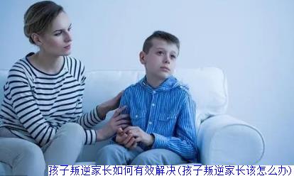 孩子叛逆家长如何有效解决(孩子叛逆家长该怎么办)