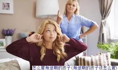 怎么管叛逆期的孩子(叛逆期的孩子该怎么管)