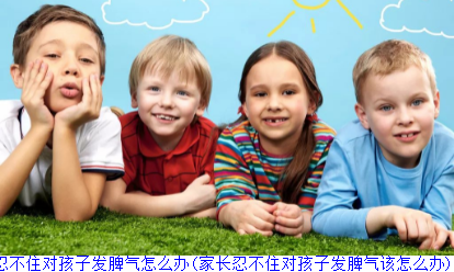 家长总是忍不住对孩子发脾气怎么办(家长忍不住对孩子发脾气该怎么办)