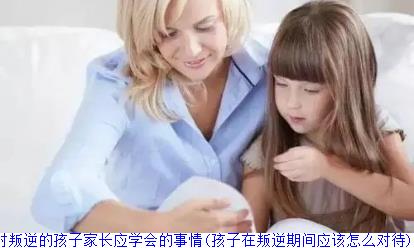 应对叛逆的孩子家长应学会的事情(孩子在叛逆期间应该怎么对待)