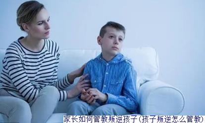 家长如何管教叛逆孩子(孩子叛逆怎么管教)