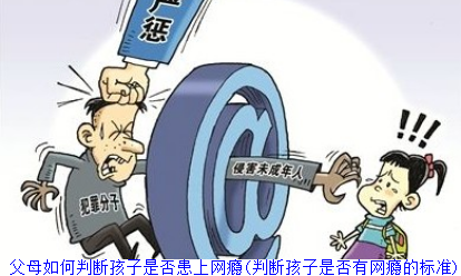 父母如何判断孩子是否患上网瘾(判断孩子是否有网瘾的标准)