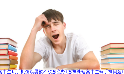 高中生玩手机游戏屡教不改怎么办(怎样处理高中生玩手机问题)