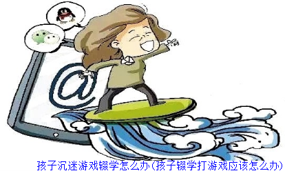 孩子沉迷游戏辍学怎么办(孩子辍学打游戏应该怎么办)