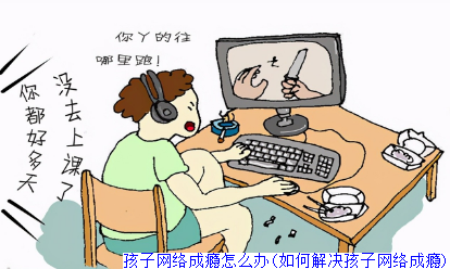 孩子网络成瘾怎么办(如何解决孩子网络成瘾)