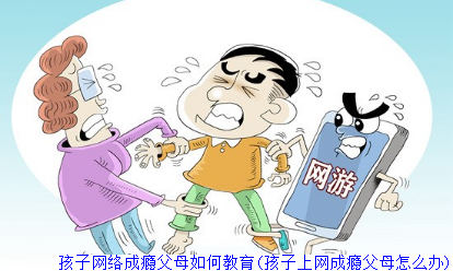 孩子网络成瘾父母如何教育(孩子上网成瘾父母怎么办)