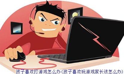 孩子喜欢打游戏怎么办(孩子喜欢玩游戏家长该怎么办)