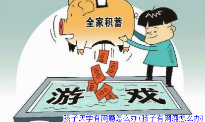 孩子厌学有网瘾怎么办(孩子有网瘾怎么办)