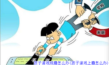 孩子游戏成瘾怎么办(孩子游戏上瘾怎么办)