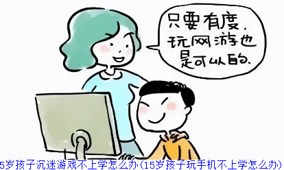 15岁孩子沉迷游戏不上学怎么办(15岁孩子玩手机不上学怎么办)