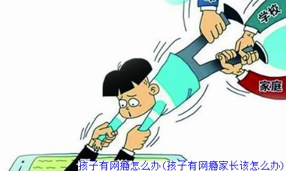 孩子有网瘾怎么办(孩子有网瘾家长该怎么办)