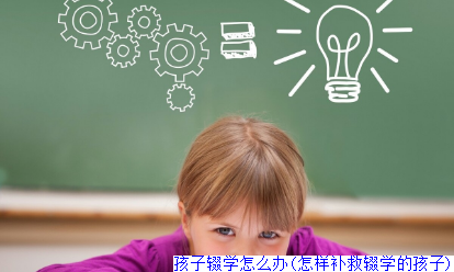 孩子辍学怎么办(怎样补救辍学的孩子)