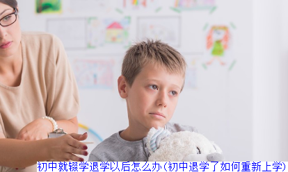 初中就辍学退学以后怎么办(初中退学了如何重新上学)