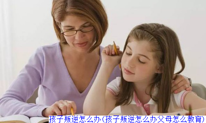孩子叛逆怎么办(孩子叛逆怎么办父母怎么教育)
