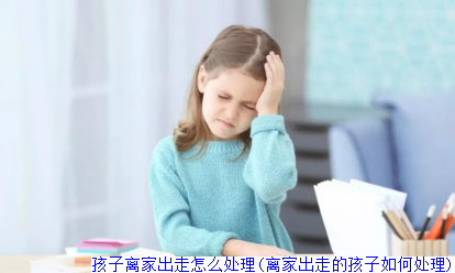 孩子离家出走家长该做什么(孩子离家出走父母该怎么办)