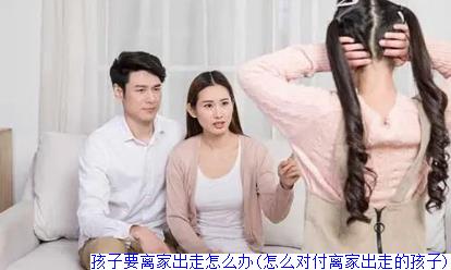 孩子要离家出走怎么办(怎么对付离家出走的孩子)