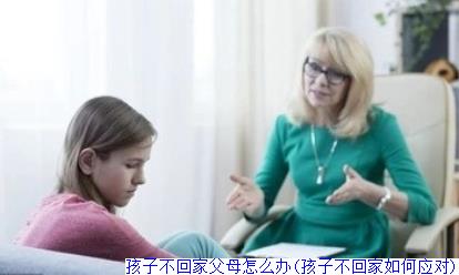 孩子不回家父母怎么办(孩子不回家如何应对)