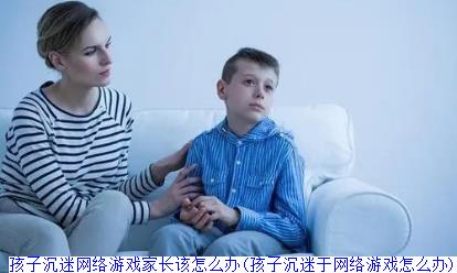 孩子沉迷网络游戏家长该怎么办(孩子沉迷于网络游戏怎么办)
