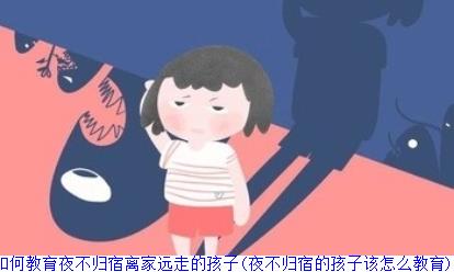 家长如何教育夜不归宿离家远走的孩子(夜不归宿的孩子该怎么教育)