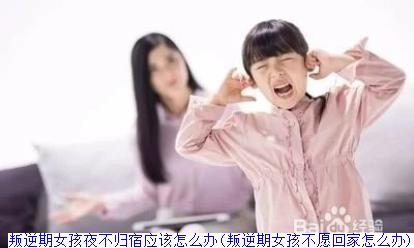叛逆期女孩夜不归宿应该怎么办(叛逆期女孩不愿回家怎么办)