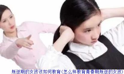 叛逆期的女孩该如何教育(怎么样教育青春期叛逆的女孩)