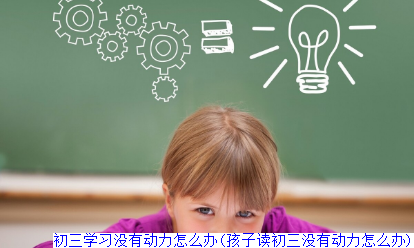 初三学习没有动力怎么办(孩子读初三没有动力怎么办)
