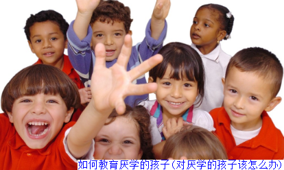 如何教育厌学的孩子(对厌学的孩子该怎么办)