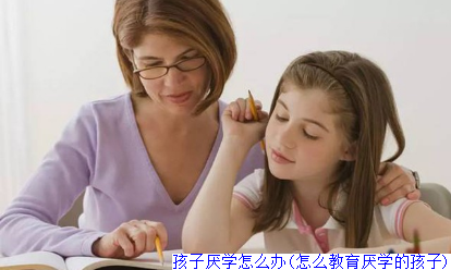 孩子厌学怎么办(怎么教育厌学的孩子)