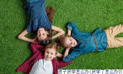 孩子厌学怎么办(厌学了怎么办?)