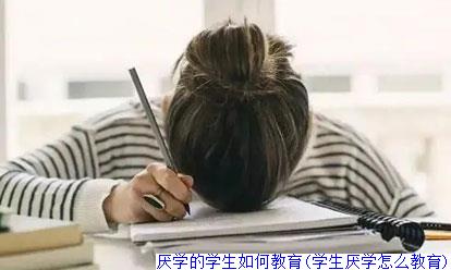 厌学的学生如何教育(学生厌学怎么教育)