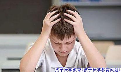 孩子厌学教育(孩子厌学教育问题)
