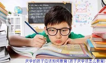 厌学的孩子应该如何教育(孩子厌学该怎么教育)