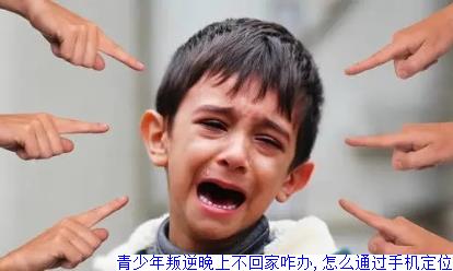 青少年叛逆晚上不回家咋办,怎么通过手机定位