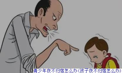 青少年夜不归宿怎么办(孩子夜不归宿怎么办)