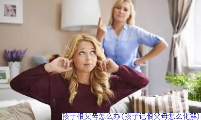 孩子恨父母怎么办(孩子记恨父母怎么化解)