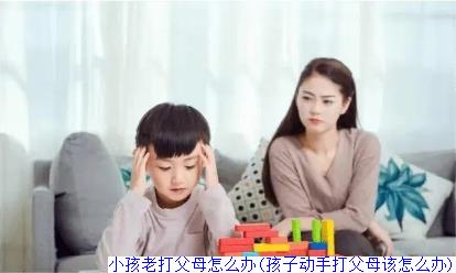 小孩老打父母怎么办(孩子动手打父母该怎么办)