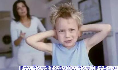 孩子打骂父母是怎么造成的(打骂父母的孩子怎么办)