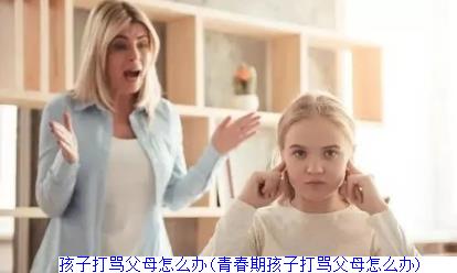 孩子打骂父母怎么办(青春期孩子打骂父母怎么办)　　