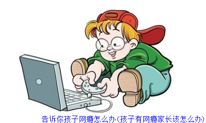 告诉你孩子网瘾怎么办(孩子有网瘾家长该怎么办)