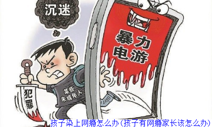 孩子染上网瘾怎么办(孩子有网瘾家长该怎么办)