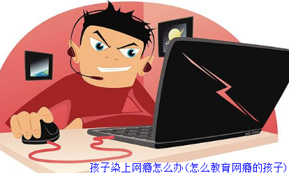 孩子染上网瘾怎么办(怎么教育网瘾的孩子)