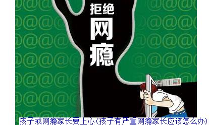 孩子戒网瘾家长要上心(孩子有严重网瘾家长应该怎么办)