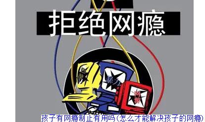 孩子有网瘾制止有用吗(怎么才能解决孩子的网瘾)