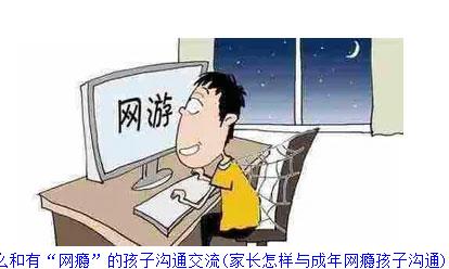 怎么和有“网瘾”的孩子沟通交流(家长怎样与成年网瘾孩子沟通)