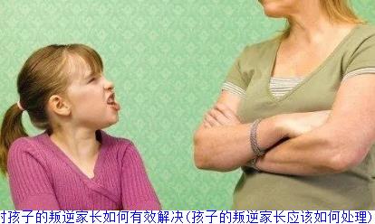 面对孩子的叛逆家长如何有效解决(孩子的叛逆家长应该如何处理)